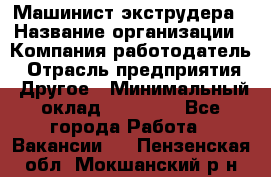 Машинист экструдера › Название организации ­ Компания-работодатель › Отрасль предприятия ­ Другое › Минимальный оклад ­ 12 000 - Все города Работа » Вакансии   . Пензенская обл.,Мокшанский р-н